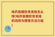 哈药氨糖软骨素维怎么样(哈药氨糖软骨素维的功效与使用方法介绍)
