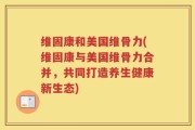 维固康和美国维骨力(维固康与美国维骨力合并，共同打造养生健康新生态)