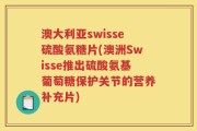 澳大利亚swisse硫酸氨糖片(澳洲Swisse推出硫酸氨基葡萄糖保护关节的营养补充片)