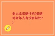 老人吃氨糖行吗(氨糖对老年人有没有益处？)