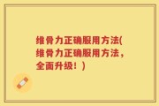 维骨力正确服用方法(维骨力正确服用方法，全面升级！)