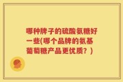 哪种牌子的硫酸氨糖好一些(哪个品牌的氨基葡萄糖产品更优质？)