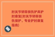 肘关节韧带损伤护具护肘康复(肘关节韧带损伤保护，专业护肘康复指南)