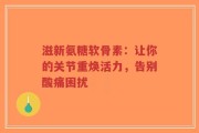 滋新氨糖软骨素：让你的关节重焕活力，告别酸痛困扰