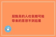 尿酸高的人吃氨糖可能带来的意想不到后果