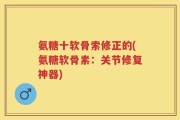 氨糖十软骨索修正的(氨糖软骨素：关节修复神器)