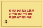 后背关节突出怎么按摩治疗(按摩治疗有效缓解后背关节突出疼痛)