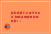 葡萄糖胺的正确使用方法(如何正确使用葡萄糖胺？)