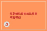买氨糖软骨素的注意事项有哪些