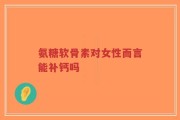 氨糖软骨素对女性而言能补钙吗
