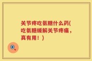 关节疼吃氨糖什么药(吃氨糖缓解关节疼痛，真有用！)