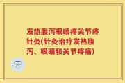 发热腹泻眼睛疼关节疼针灸(针灸治疗发热腹泻、眼睛和关节疼痛)