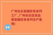 广州白云氨糖软骨素钙工厂_广州白云区高品质氨糖软骨素钙生产基地)