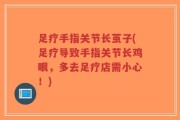 足疗手指关节长茧子(足疗导致手指关节长鸡眼，多去足疗店需小心！)
