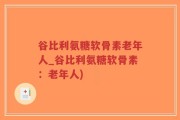 谷比利氨糖软骨素老年人_谷比利氨糖软骨素：老年人)