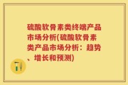 硫酸软骨素类终端产品市场分析(硫酸软骨素类产品市场分析：趋势、增长和预测)