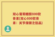 双心葡萄糖胺800软骨素(双心800软骨素：关节保健之佳品)