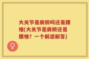 大关节是肩膀吗还是腰椎(大关节是肩膀还是腰椎？一个解惑解答)