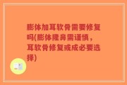 膨体加耳软骨需要修复吗(膨体隆鼻需谨慎，耳软骨修复或成必要选择)