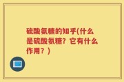 硫酸氨糖的知乎(什么是硫酸氨糖？它有什么作用？)