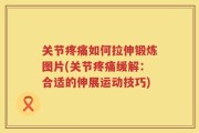 关节疼痛如何拉伸锻炼图片(关节疼痛缓解：合适的伸展运动技巧)