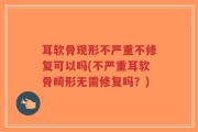 耳软骨现形不严重不修复可以吗(不严重耳软骨畸形无需修复吗？)