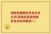 硫酸氨糖酸软骨素吃多久好(硫酸氨基葡萄糖软骨素如何服用？)