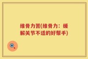 维骨力苦(维骨力：缓解关节不适的好帮手)