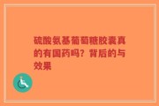 硫酸氨基葡萄糖胶囊真的有国药吗？背后的与效果