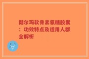 健尔玛软骨素氨糖胶囊：功效特点及适用人群全解析