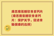 康思隆氨糖软骨素钙片(康思隆氨糖软骨素钙片：保护关节，促进骨骼健康的选择)