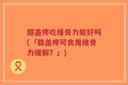 膝盖疼吃维骨力能好吗(「膝盖疼可食用维骨力缓解？」)