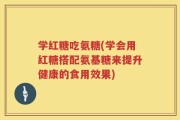 学红糖吃氨糖(学会用红糖搭配氨基糖来提升健康的食用效果)