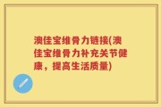 澳佳宝维骨力链接(澳佳宝维骨力补充关节健康，提高生活质量)