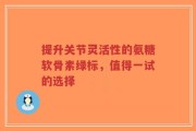 提升关节灵活性的氨糖软骨素绿标，值得一试的选择