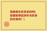 氨糖是补软骨素的吗(氨糖能够起到补充软骨的作用吗？)