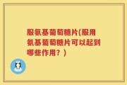 服氨基葡萄糖片(服用氨基葡萄糖片可以起到哪些作用？)
