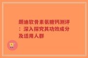 朗迪软骨素氨糖钙测评：深入探究其功效成分及适用人群