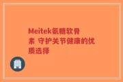 Meitek氨糖软骨素 守护关节健康的优质选择