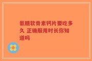氨糖软骨素钙片要吃多久 正确服用时长你知道吗