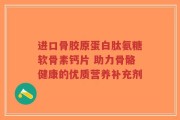 进口骨胶原蛋白肽氨糖软骨素钙片 助力骨骼健康的优质营养补充剂