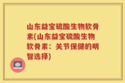 山东益宝硫酸生物软骨素(山东益宝硫酸生物软骨素：关节保健的明智选择)