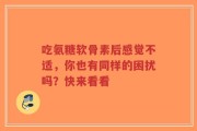 吃氨糖软骨素后感觉不适，你也有同样的困扰吗？快来看看