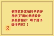 氨糖软骨素啥牌子的好用啊(好用的氨糖软骨素品牌推荐：哪个牌子值得购买？)