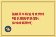 氨糖美辛肠溶片止胃疼吗(氨糖美辛肠溶片：有效缓解胃疼)