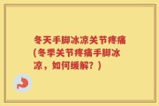 冬天手脚冰凉关节疼痛(冬季关节疼痛手脚冰凉，如何缓解？)
