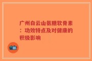 广州白云山氨糖软骨素：功效特点及对健康的积极影响