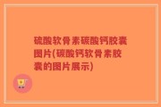 硫酸软骨素碳酸钙胶囊图片(碳酸钙软骨素胶囊的图片展示)