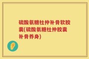 硫酸氨糖杜仲补骨软胶囊(硫酸氨糖杜仲胶囊补骨养身)