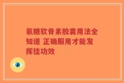 氨糖软骨素胶囊用法全知道 正确服用才能发挥佳功效